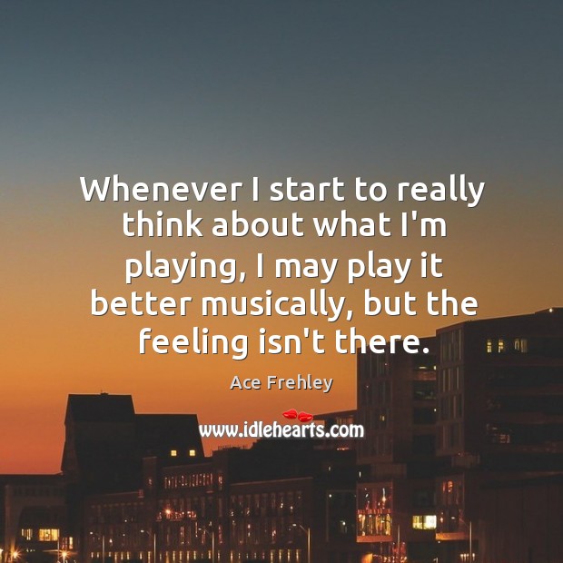 Whenever I start to really think about what I’m playing, I may Ace Frehley Picture Quote
