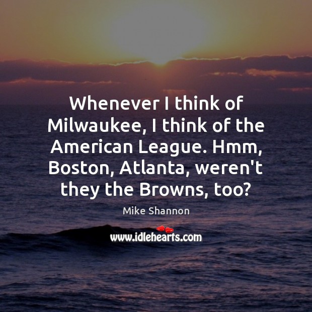 Whenever I think of Milwaukee, I think of the American League. Hmm, Mike Shannon Picture Quote