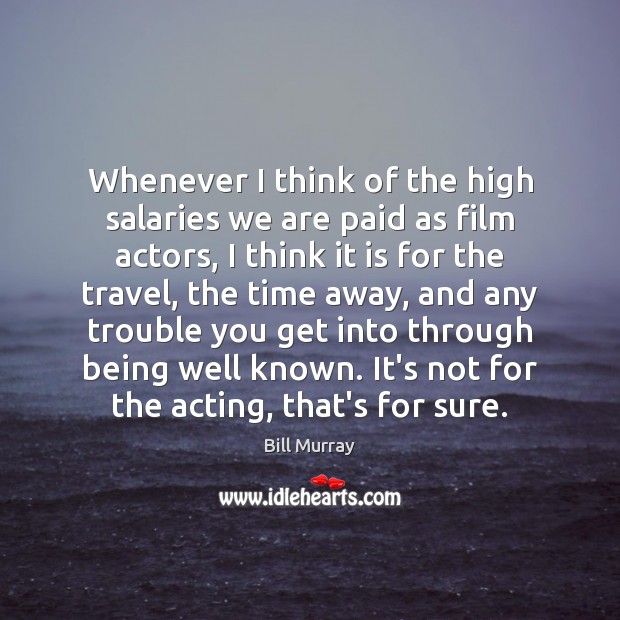 Whenever I think of the high salaries we are paid as film Image