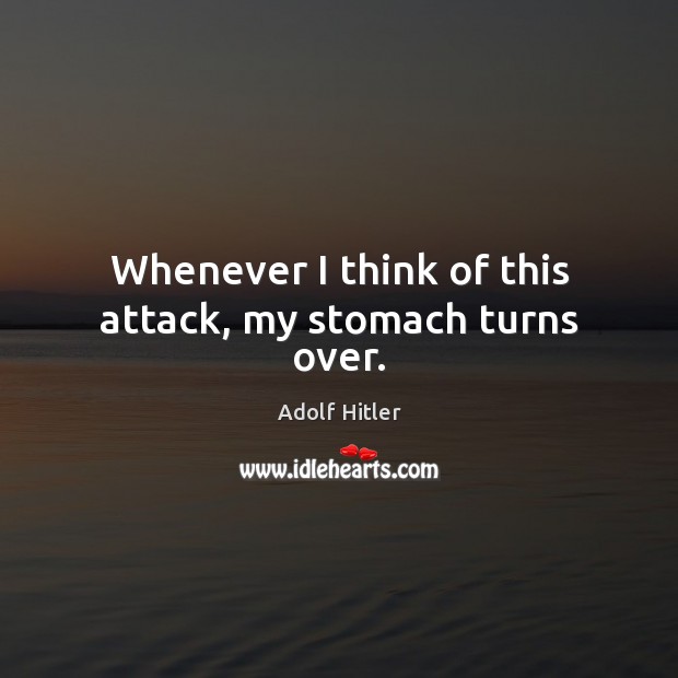 Whenever I think of this attack, my stomach turns over. Adolf Hitler Picture Quote