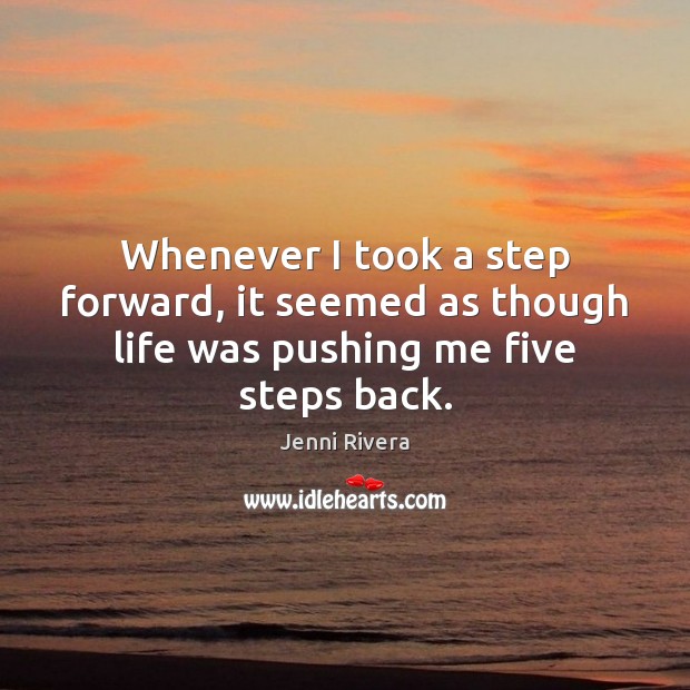 Whenever I took a step forward, it seemed as though life was pushing me five steps back. 