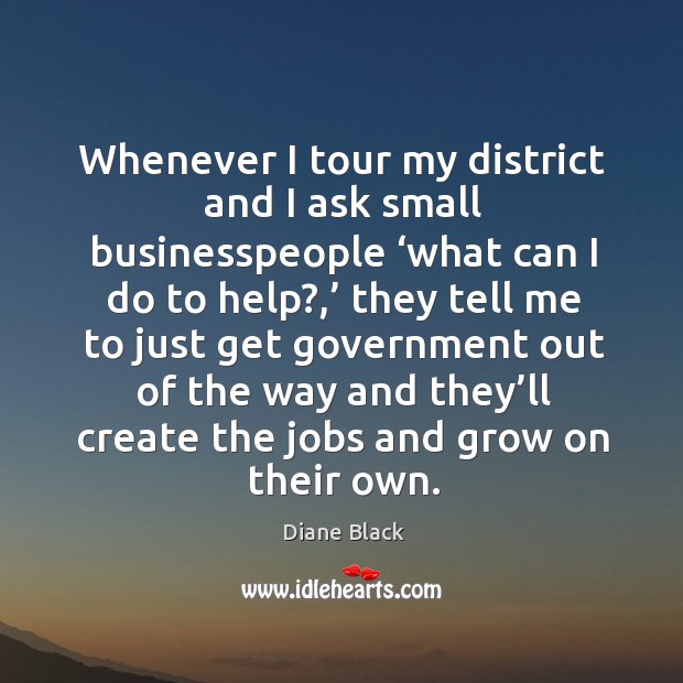 Whenever I tour my district and I ask small businesspeople ‘what can I do to help?,’ Diane Black Picture Quote