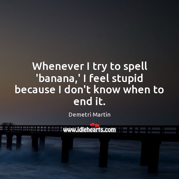 Whenever I try to spell ‘banana,’ I feel stupid because I don’t know when to end it. Demetri Martin Picture Quote