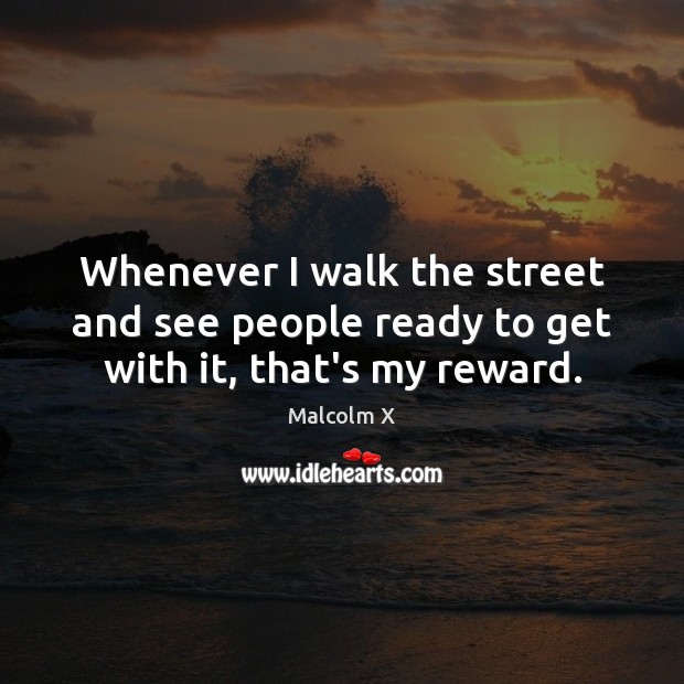 Whenever I walk the street and see people ready to get with it, that’s my reward. Malcolm X Picture Quote