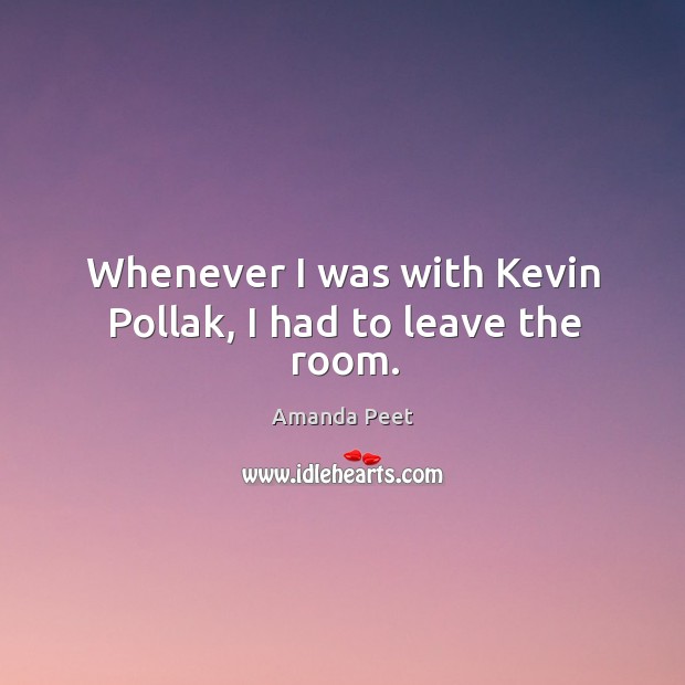 Whenever I was with kevin pollak, I had to leave the room. Amanda Peet Picture Quote