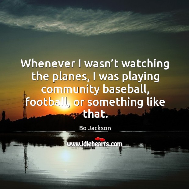 Whenever I wasn’t watching the planes, I was playing community baseball, football, or something like that. Bo Jackson Picture Quote