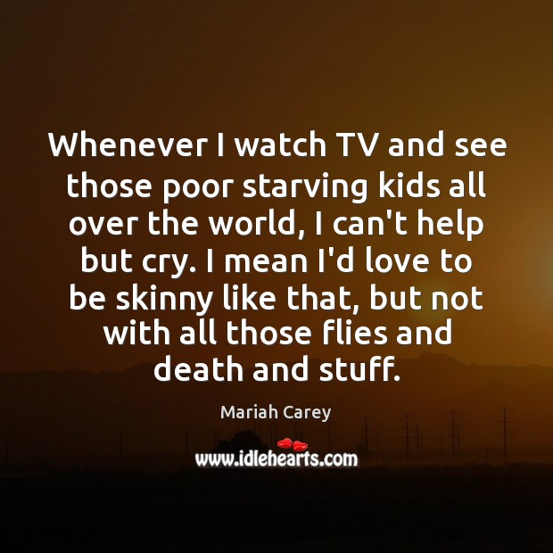 Whenever I watch TV and see those poor starving kids all over Mariah Carey Picture Quote