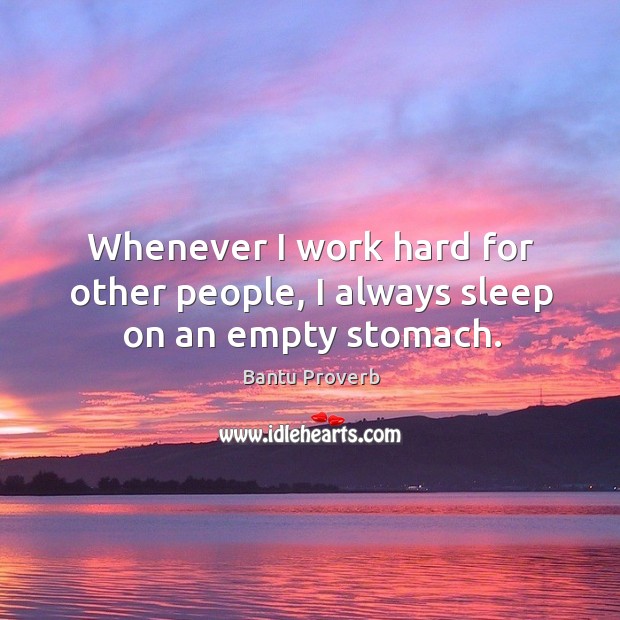 Whenever I work hard for other people, I always sleep on an empty stomach. Bantu Proverbs Image