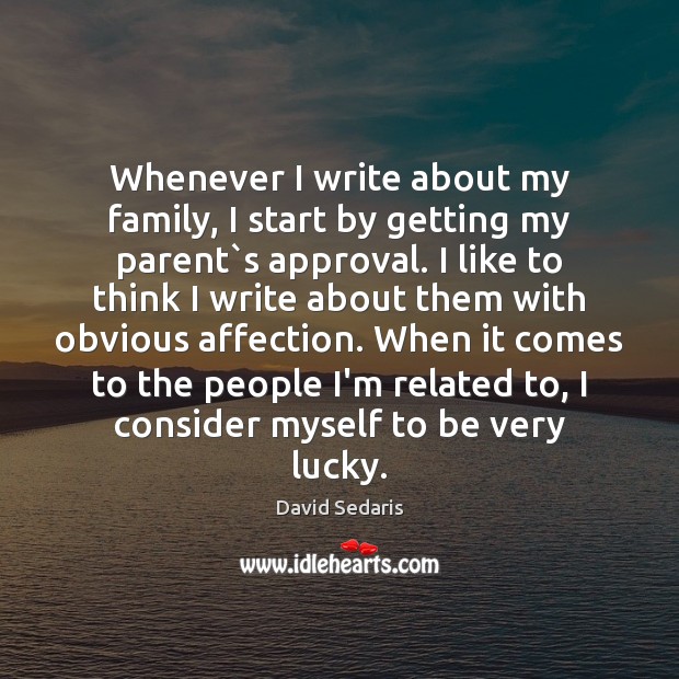 Whenever I write about my family, I start by getting my parent` David Sedaris Picture Quote