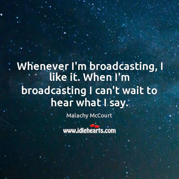 Whenever I’m broadcasting, I like it. When I’m broadcasting I can’t wait Malachy McCourt Picture Quote