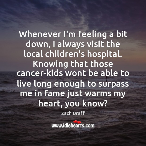 Whenever I’m feeling a bit down, I always visit the local children’s Zach Braff Picture Quote