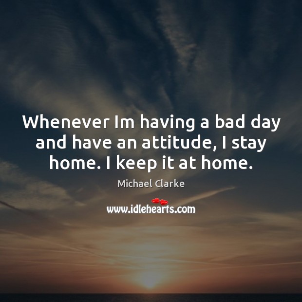 Whenever Im having a bad day and have an attitude, I stay home. I keep it at home. Image