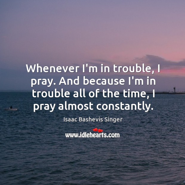 Whenever I’m in trouble, I pray. And because I’m in trouble all Isaac Bashevis Singer Picture Quote