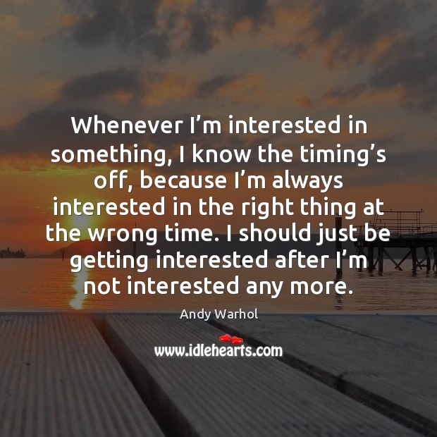 Whenever I’m interested in something, I know the timing’s off, Andy Warhol Picture Quote