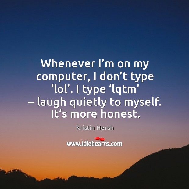 Whenever I’m on my computer, I don’t type ‘lol’. I type ‘lqtm’ – laugh quietly to myself. It’s more honest. Kristin Hersh Picture Quote