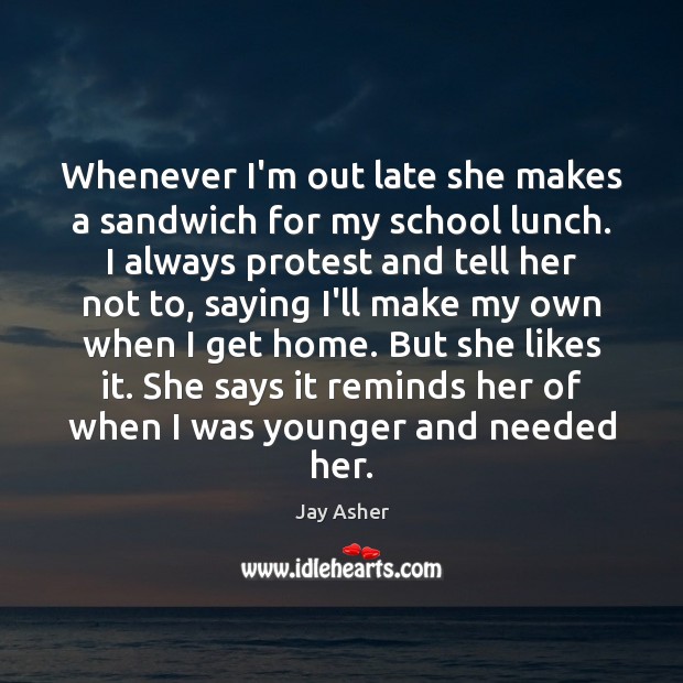 Whenever I’m out late she makes a sandwich for my school lunch. Jay Asher Picture Quote