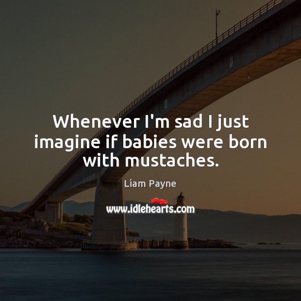 Whenever I’m sad I just imagine if babies were born with mustaches. Liam Payne Picture Quote