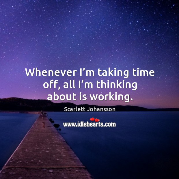 Whenever I’m taking time off, all I’m thinking about is working. Scarlett Johansson Picture Quote