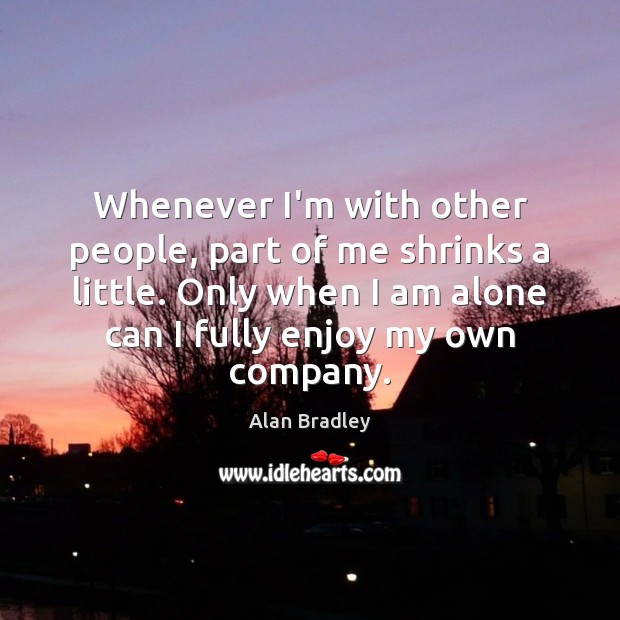 Whenever I’m with other people, part of me shrinks a little. Only Alan Bradley Picture Quote
