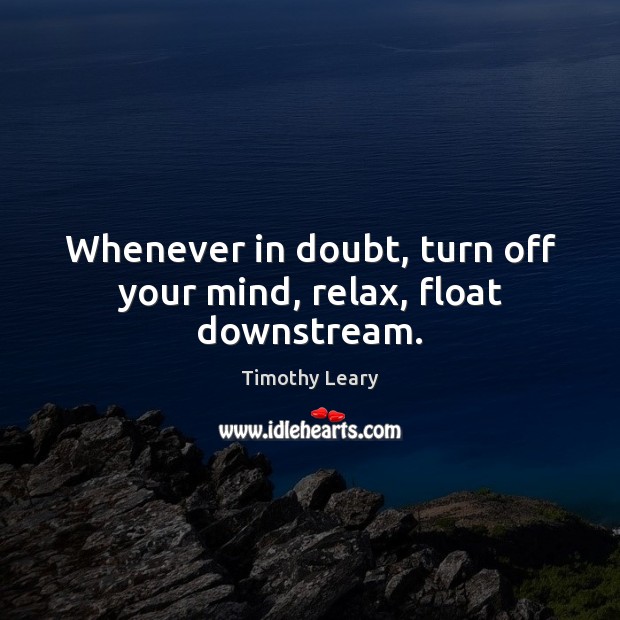Whenever in doubt, turn off your mind, relax, float downstream. 