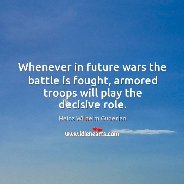 Whenever in future wars the battle is fought, armored troops will play the decisive role. Heinz Wilhelm Guderian Picture Quote