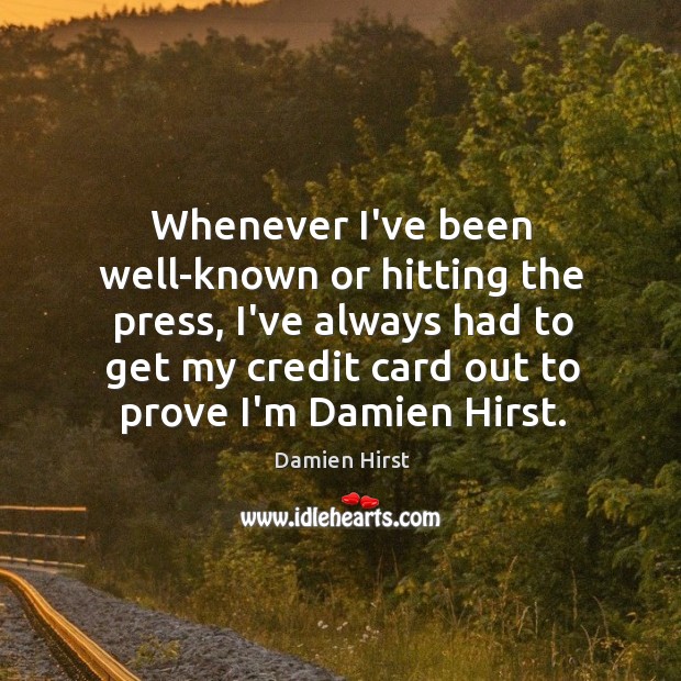 Whenever I’ve been well-known or hitting the press, I’ve always had to Damien Hirst Picture Quote