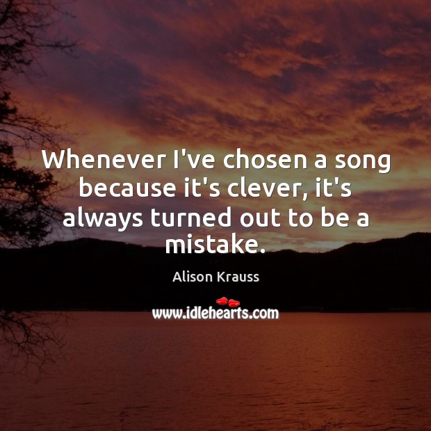Whenever I’ve chosen a song because it’s clever, it’s always turned out to be a mistake. Alison Krauss Picture Quote
