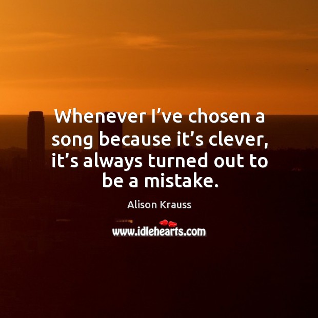 Whenever I’ve chosen a song because it’s clever, it’s always turned out to be a mistake. Alison Krauss Picture Quote