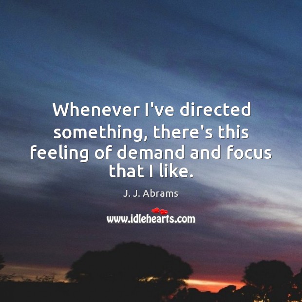 Whenever I’ve directed something, there’s this feeling of demand and focus that I like. J. J. Abrams Picture Quote