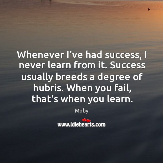 Whenever I’ve had success, I never learn from it. Success usually breeds Moby Picture Quote