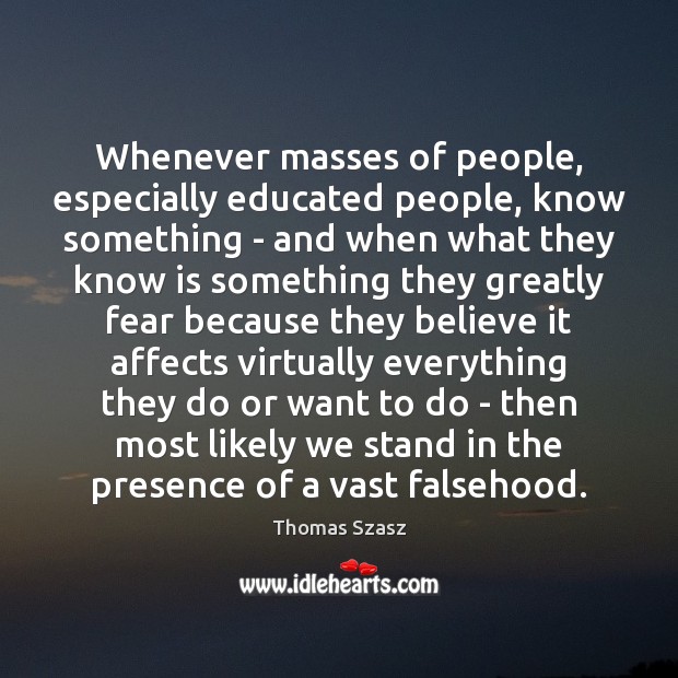 Whenever masses of people, especially educated people, know something – and when Thomas Szasz Picture Quote