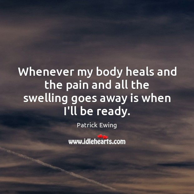 Whenever my body heals and the pain and all the swelling goes away is when I’ll be ready. Patrick Ewing Picture Quote