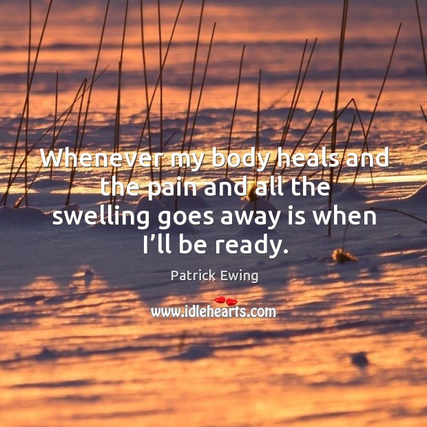 Whenever my body heals and the pain and all the swelling goes away is when I’ll be ready. Image