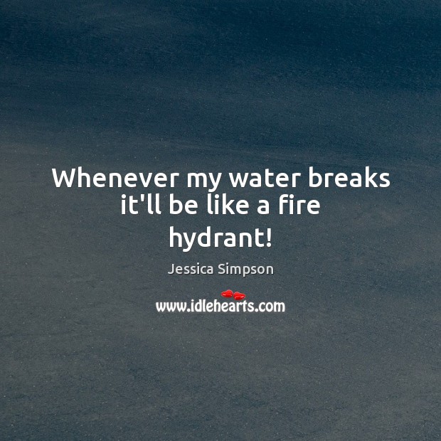Whenever my water breaks it’ll be like a fire hydrant! Jessica Simpson Picture Quote