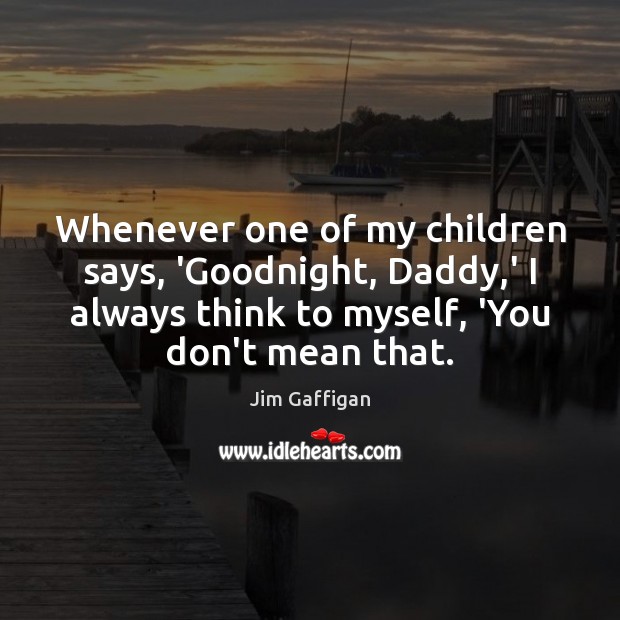 Whenever one of my children says, ‘Goodnight, Daddy,’ I always think Jim Gaffigan Picture Quote