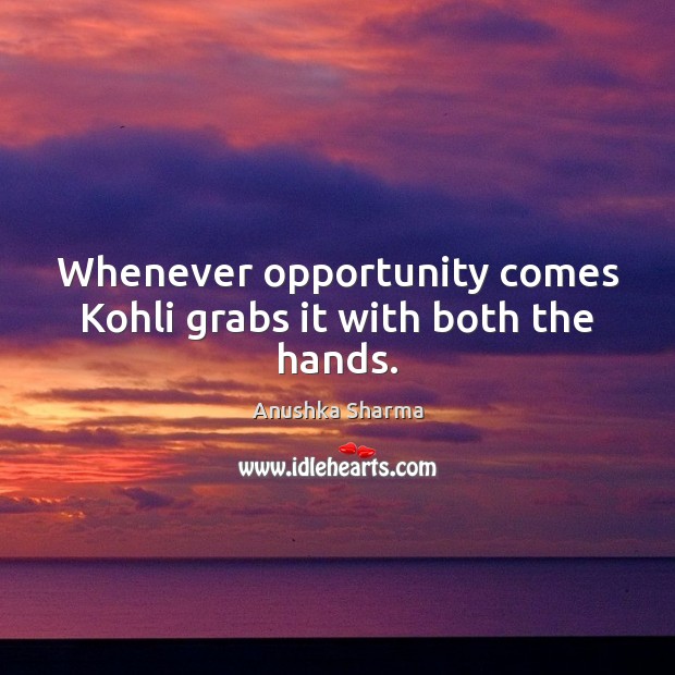 Whenever opportunity comes Kohli grabs it with both the hands. Anushka Sharma Picture Quote