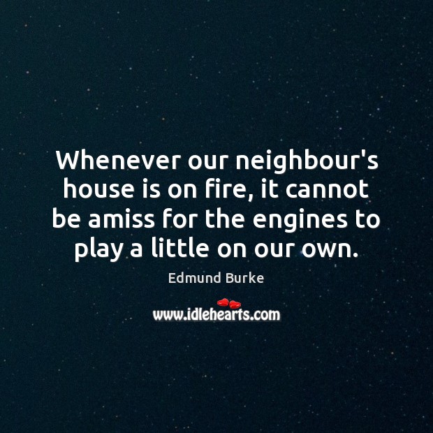 Whenever our neighbour’s house is on fire, it cannot be amiss for Edmund Burke Picture Quote
