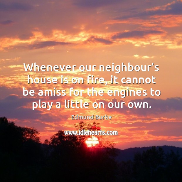 Whenever our neighbour’s house is on fire, it cannot be amiss for the engines to play a little on our own. Image