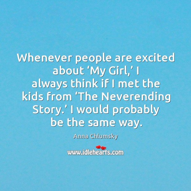 Whenever people are excited about ‘my girl,’ I always think if I met the kids from Anna Chlumsky Picture Quote