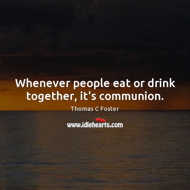 Whenever people eat or drink together, it’s communion. Thomas C Foster Picture Quote