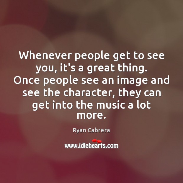 Whenever people get to see you, it’s a great thing. Once people Image