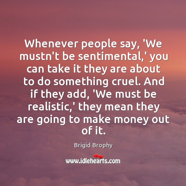 Whenever people say, ‘We mustn’t be sentimental,’ you can take it Brigid Brophy Picture Quote