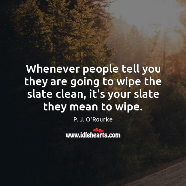 Whenever people tell you they are going to wipe the slate clean, P. J. O’Rourke Picture Quote