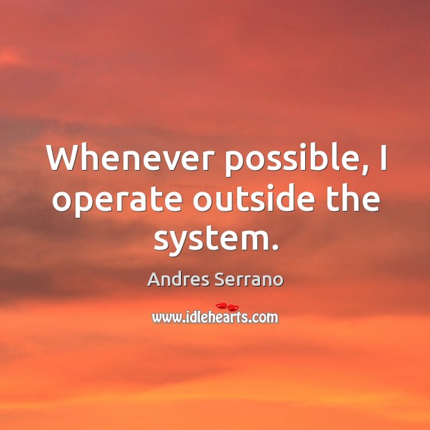 Whenever possible, I operate outside the system. Andres Serrano Picture Quote