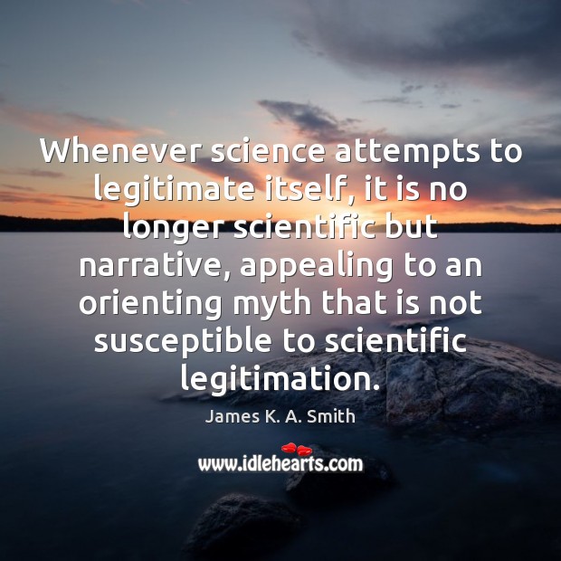Whenever science attempts to legitimate itself, it is no longer scientific but James K. A. Smith Picture Quote