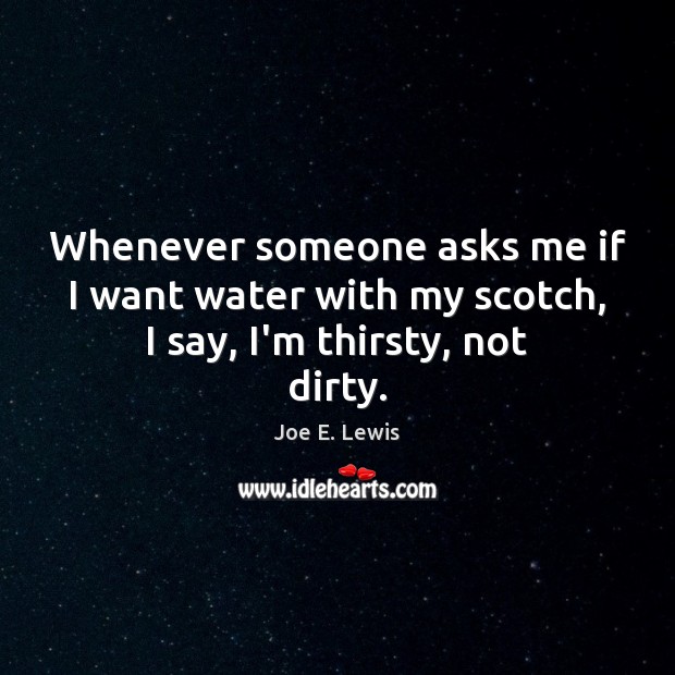 Whenever someone asks me if I want water with my scotch, I say, I’m thirsty, not dirty. Image