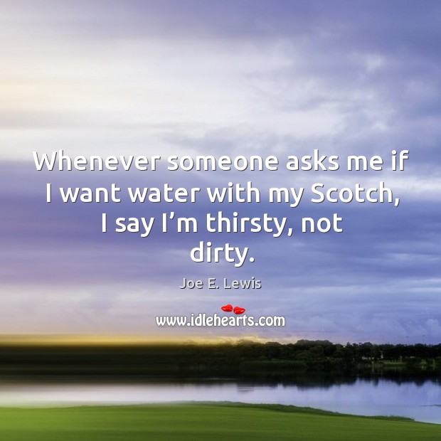 Whenever someone asks me if I want water with my scotch, I say I’m thirsty, not dirty. Joe E. Lewis Picture Quote