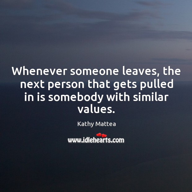 Whenever someone leaves, the next person that gets pulled in is somebody with similar values. Kathy Mattea Picture Quote