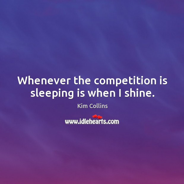 Whenever the competition is sleeping is when I shine. Image
