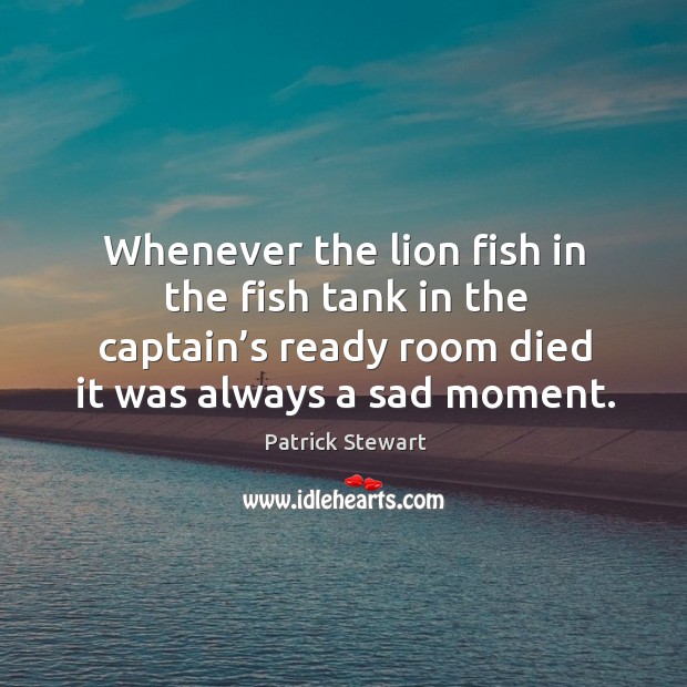 Whenever the lion fish in the fish tank in the captain’s ready room died it was always a sad moment. Patrick Stewart Picture Quote